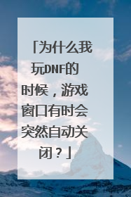 为什么我玩DNF的时候，游戏窗口有时会突然自动关闭？