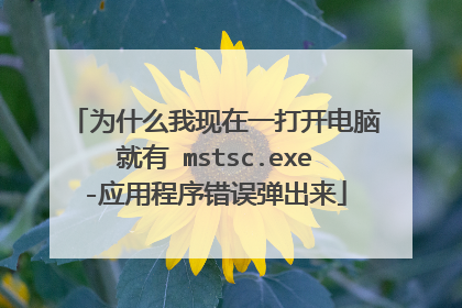 为什么我现在一打开电脑就有 mstsc.exe-应用程序错误弹出来