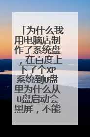 为什么我用电脑店制作了系统盘,在百度上下了个XP系统到U盘里为什么从U盘启动会黑屏,不能用
