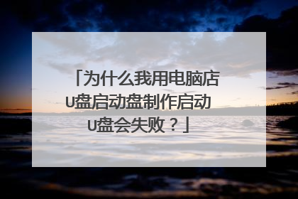 为什么我用电脑店U盘启动盘制作启动U盘会失败?