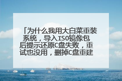 为什么我用大白菜重装系统,导入ISO镜像包后提示还原C盘失败,重试也没用,删掉C盘重建分区之后也没用?