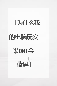 为什么我的电脑玩安装DNF会蓝屏