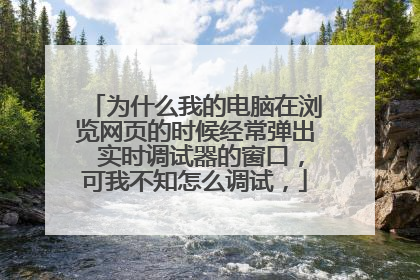 为什么我的电脑在浏览网页的时候经常弹出 实时调试器的窗口,可我不知怎么调试,