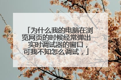为什么我的电脑在浏览网页的时候经常弹出 实时调试器的窗口,可我不知怎么调试,