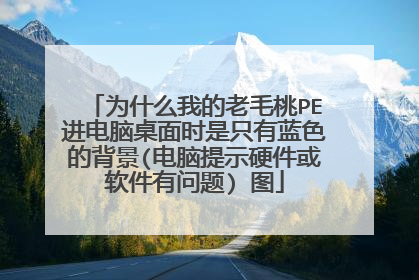 为什么我的老毛桃PE进电脑桌面时是只有蓝色的背景(电脑提示硬件或软件有问题) 图
