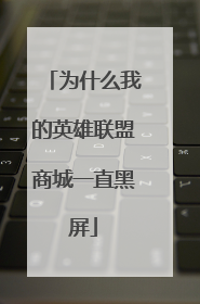 为什么我的英雄联盟商城一直黑屏