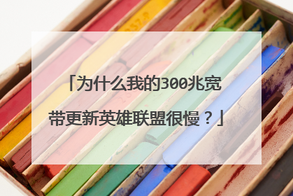 为什么我的300兆宽带更新英雄联盟很慢?