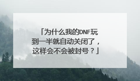 为什么我的DNF玩到一半就自动关闭了，这样会不会被封号？