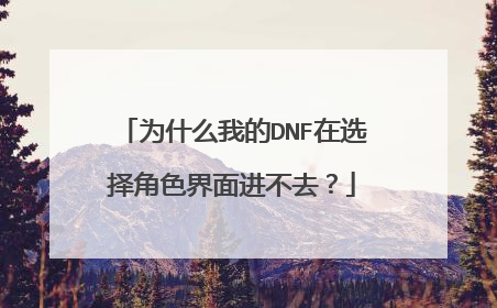 为什么我的DNF在选择角色界面进不去?