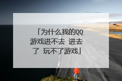 为什么我的QQ游戏进不去 进去了 玩不了游戏