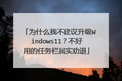 为什么我不建议升级Windows11?不好用的任务栏属实劝退