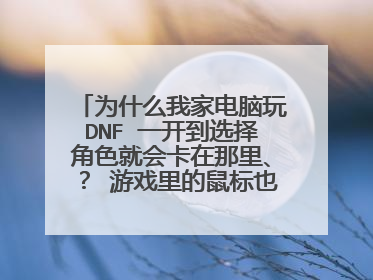 为什么我家电脑玩DNF 一开到选择角色就会卡在那里、？ 游戏里的鼠标也动不了 CPU也会跳到百分之百 ？