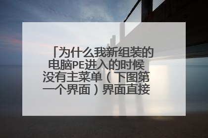 为什么我新组装的电脑PE进入的时候没有主菜单(下图第一个界面)界面直接进入第二个界面啊