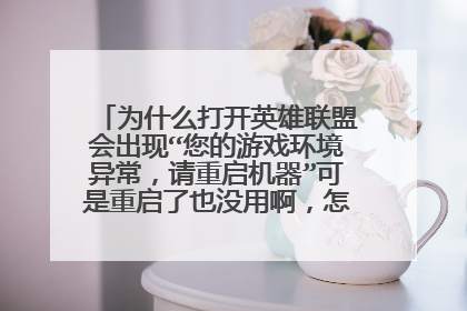 为什么打开英雄联盟会出现“您的游戏环境异常，请重启机器”可是重启了也没用啊，怎么办，求指导
