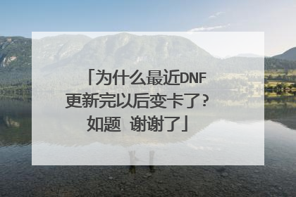 为什么最近DNF更新完以后变卡了?如题 谢谢了