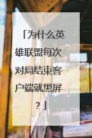 为什么英雄联盟每次对局结束客户端就黑屏？