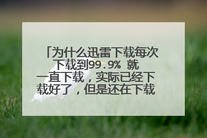 为什么迅雷下载每次下载到99.9% 就一直下载,实际已经下载好了,但是还在下载,怎么解决?
