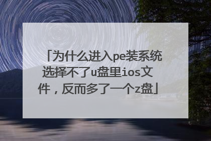 为什么进入pe装系统选择不了u盘里ios文件，反而多了一个z盘