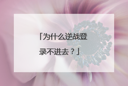 为什么逆战登录不进去?