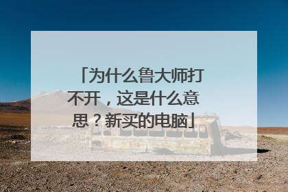 为什么鲁大师打不开,这是什么意思?新买的电脑