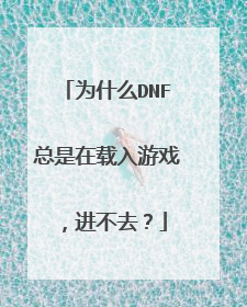 为什么DNF总是在载入游戏,进不去?