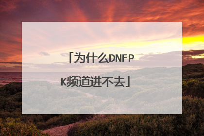 为什么DNFPK频道进不去