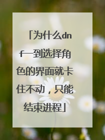 为什么dnf一到选择角色的界面就卡住不动,只能结束进程