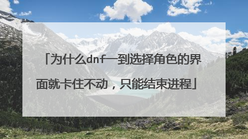 为什么dnf一到选择角色的界面就卡住不动,只能结束进程