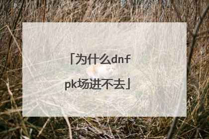 为什么dnf pk场进不去
