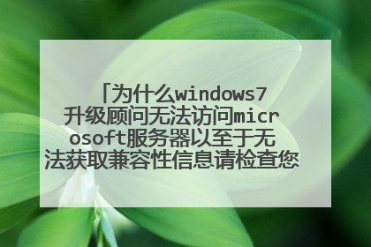 为什么windows7升级顾问无法访问microsoft服务器以至于无法获取兼容性信息请检查您的internet连接
