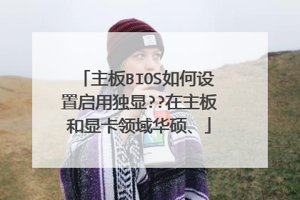 主板BIOS如何设置启用独显??在主板和显卡领域华硕、