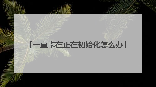 一直卡在正在初始化怎么办