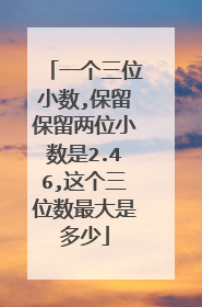 一个三位小数,保留保留两位小数是2.46,这个三位数最大是多少