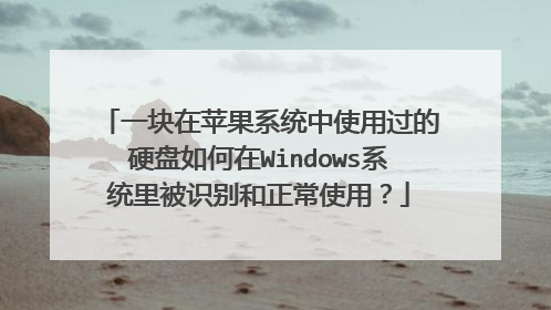 一块在苹果系统中使用过的硬盘如何在Windows系统里被识别和正常使用?