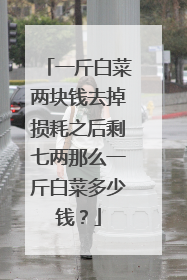 一斤白菜两块钱去掉损耗之后剩七两那么一斤白菜多少钱？