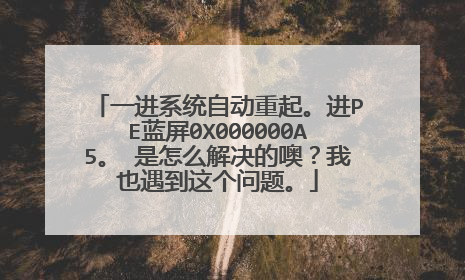 一进系统自动重起。进PE蓝屏0X000000A5。 是怎么解决的噢?我也遇到这个问题。