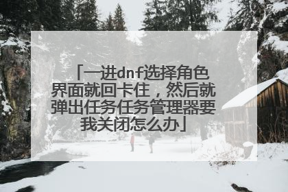 一进dnf选择角色界面就回卡住,然后就弹出任务任务管理器要我关闭怎么办