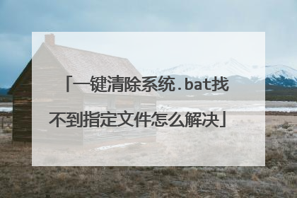 一键清除系统.bat找不到指定文件怎么解决