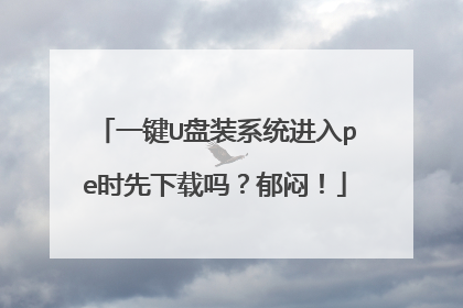 一键U盘装系统进入pe时先下载吗?郁闷!