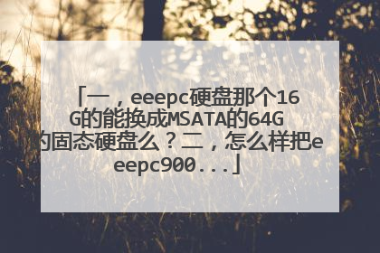 一,eeepc硬盘那个16G的能换成MSATA的64G的固态硬盘么?二,怎么样把eeepc900...
