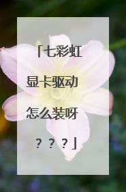 七彩虹显卡驱动怎么装呀???