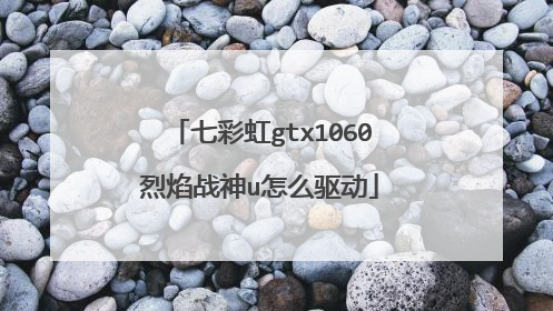 七彩虹gtx1060烈焰战神u怎么驱动