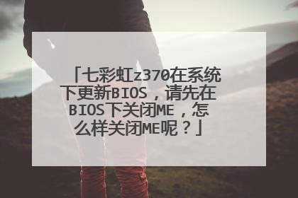 七彩虹z370在系统下更新BIOS,请先在BIOS下关闭ME,怎么样关闭ME呢?