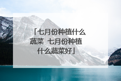 七月份种植什么蔬菜 七月份种植什么蔬菜好