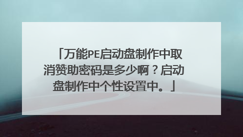 万能PE启动盘制作中取消赞助密码是多少啊？启动盘制作中个性设置中。