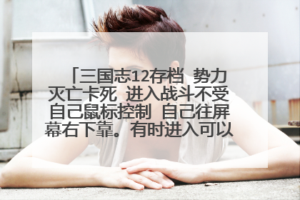 三国志12存档 势力灭亡卡死 进入战斗不受自己鼠标控制 自己往屏幕右下靠。有时进入可以正常游玩 多数不行