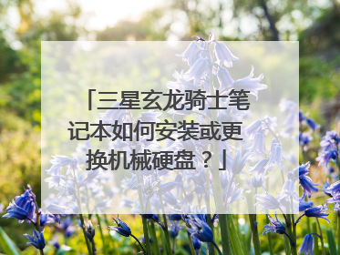 三星玄龙骑士笔记本如何安装或更换机械硬盘?