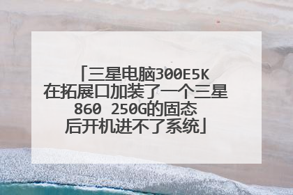 三星电脑300E5K在拓展口加装了一个三星860 250G的固态后开机进不了系统