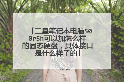 三星笔记本电脑500r5h可以加怎么样的固态硬盘,具体接口是什么样子的