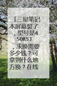 三星笔记本屏幕裂了,型号是450R5J,求换需要多少钱?可拿到什么地方换?在线等。